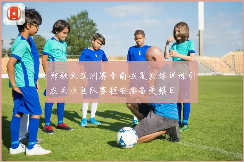 郑钦文亚洲赛季前恢复发球训练引发关注团队赛程安排备受瞩目