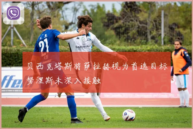 贝西克塔斯将萨拉赫视为首选目标努涅斯未深入接触