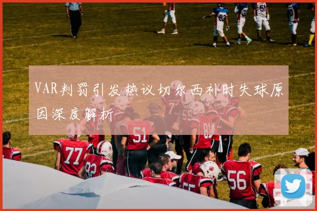 VAR判罚引发热议切尔西补时失球原因深度解析