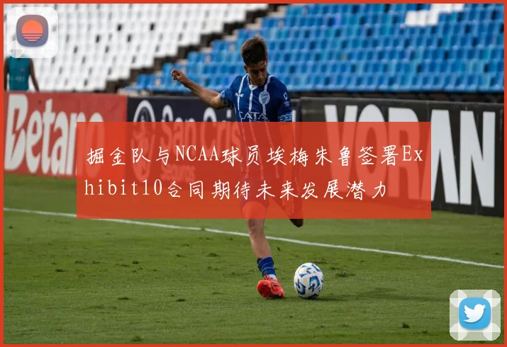 掘金队与NCAA球员埃梅朱鲁签署Exhibit10合同期待未来发展潜力