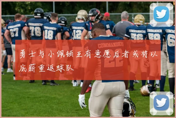 勇士与小佩顿互有意愿后者或将以底薪重返球队