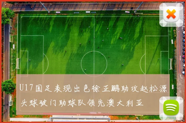 U17国足表现出色徐正鹏助攻赵松源头球破门助球队领先澳大利亚