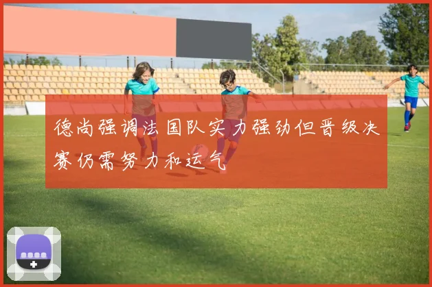 德尚强调法国队实力强劲但晋级决赛仍需努力和运气