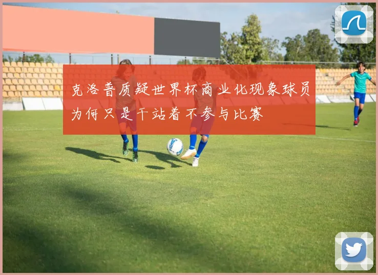 克洛普质疑世界杯商业化现象球员为何只是干站着不参与比赛