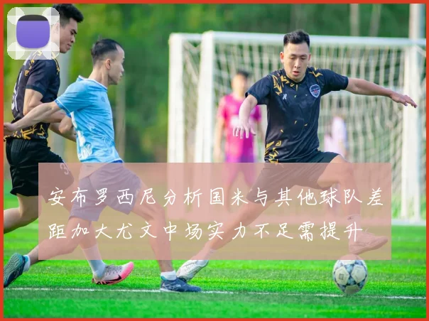 安布罗西尼分析国米与其他球队差距加大尤文中场实力不足需提升
