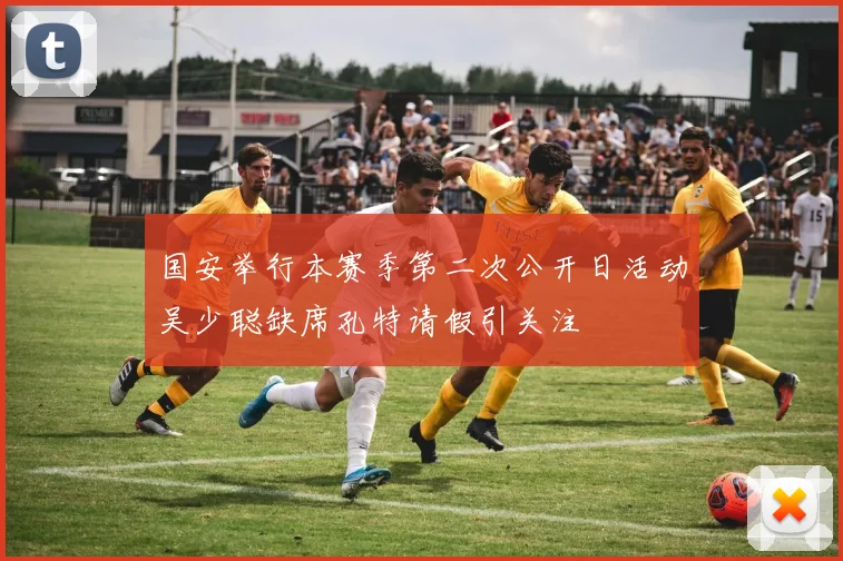 国安举行本赛季第二次公开日活动吴少聪缺席孔特请假引关注