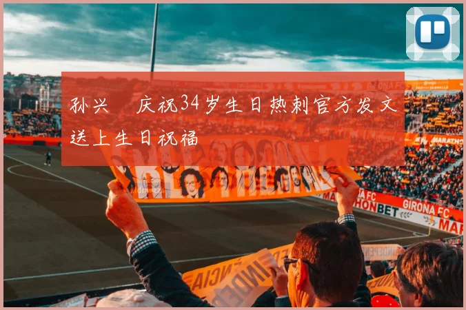 孙兴慜庆祝34岁生日热刺官方发文送上生日祝福