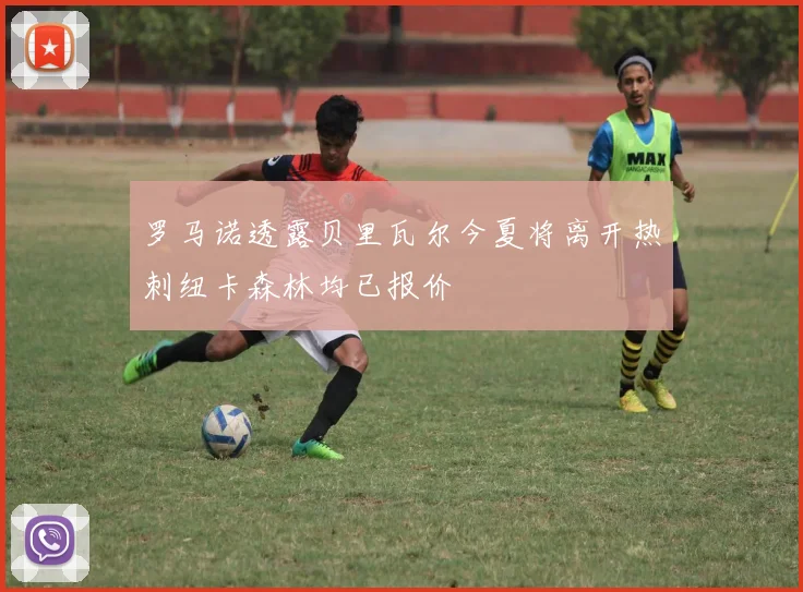 罗马诺透露贝里瓦尔今夏将离开热刺纽卡森林均已报价