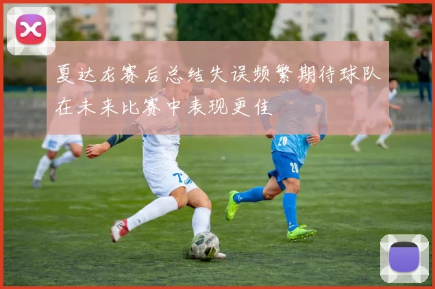 夏达龙赛后总结失误频繁期待球队在未来比赛中表现更佳