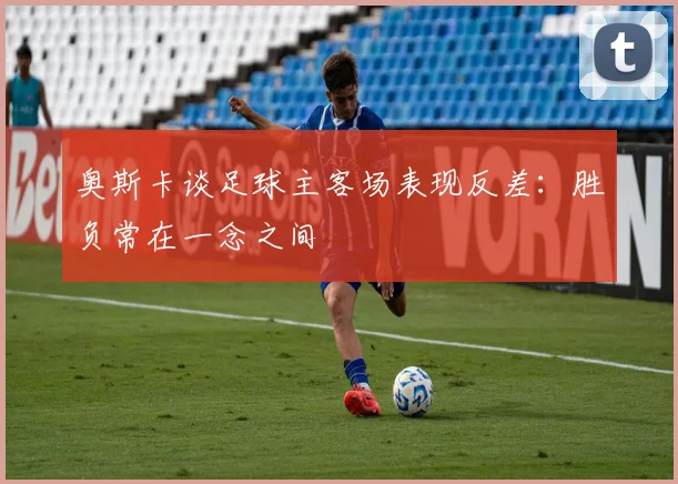 奥斯卡谈足球主客场表现反差：胜负常在一念之间