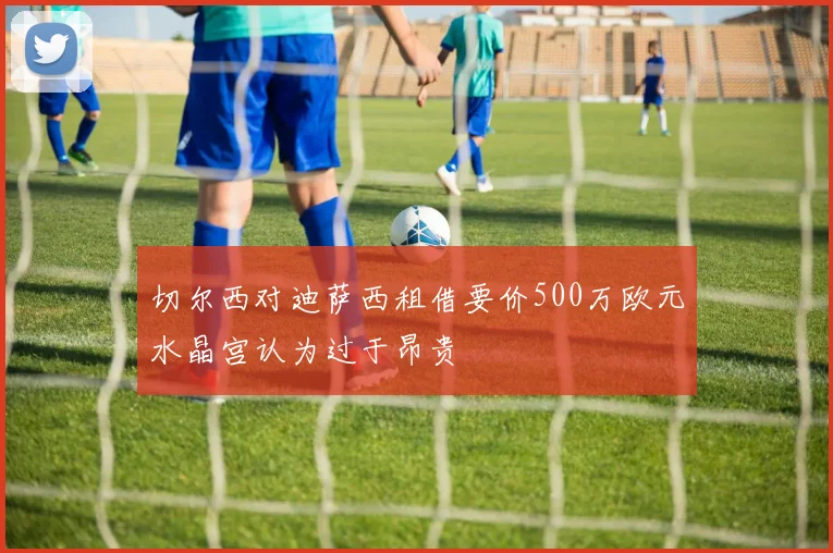 切尔西对迪萨西租借要价500万欧元水晶宫认为过于昂贵
