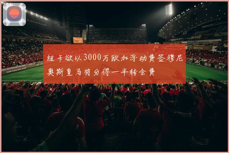纽卡欲以3000万欧加浮动费签穆尼奥斯皇马将分得一半转会费