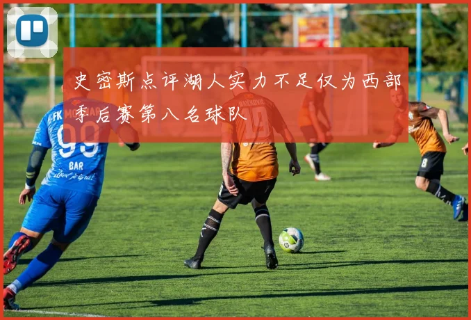 史密斯点评湖人实力不足仅为西部季后赛第八名球队