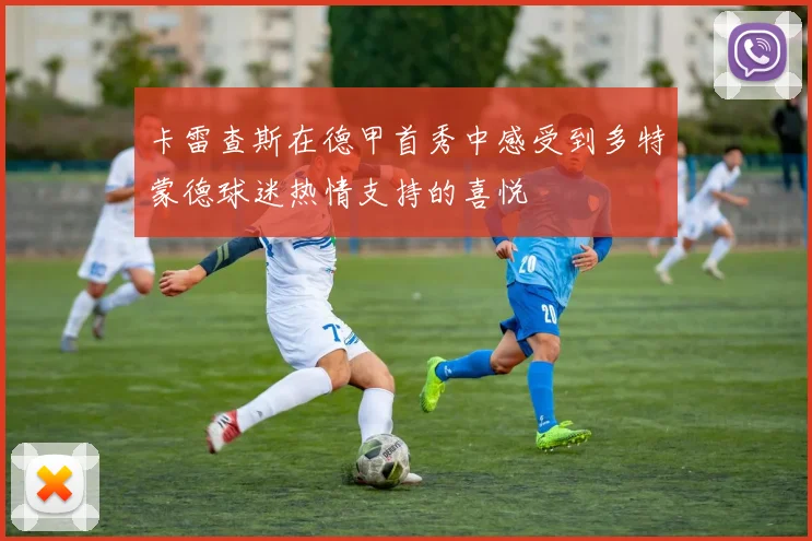 卡雷查斯在德甲首秀中感受到多特蒙德球迷热情支持的喜悦