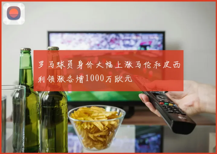 罗马球员身价大幅上涨马伦和皮西利领涨各增1000万欧元