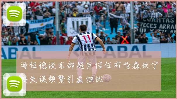 海伍德谈东部超巨信任布伦森坎宁安失误频繁引发担忧