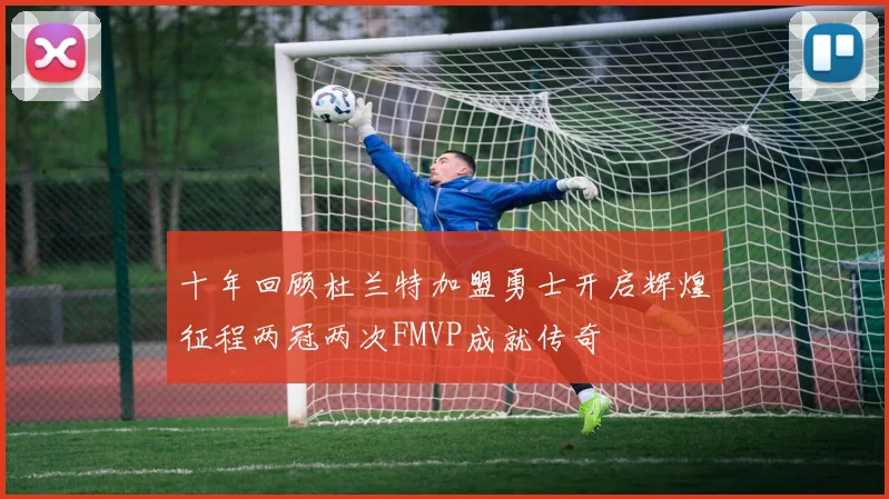 十年回顾杜兰特加盟勇士开启辉煌征程两冠两次FMVP成就传奇