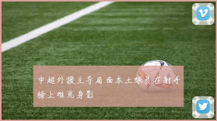 中超外援主导局面本土球员在射手榜上难觅身影