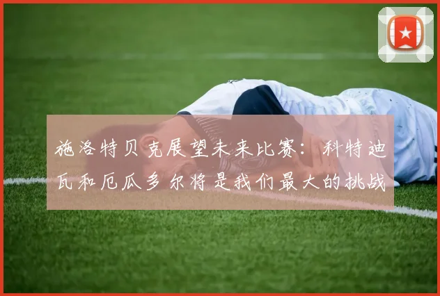 施洛特贝克展望未来比赛:科特迪瓦和厄瓜多尔将是我们最大的挑战