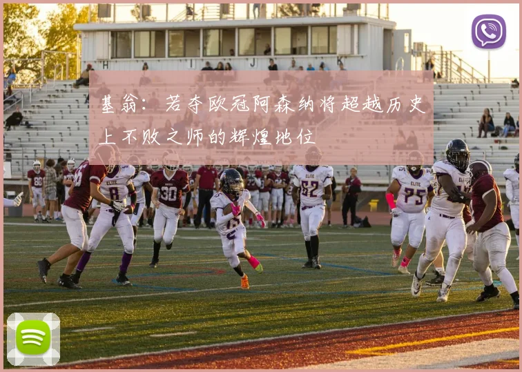 基翁：若夺欧冠阿森纳将超越历史上不败之师的辉煌地位