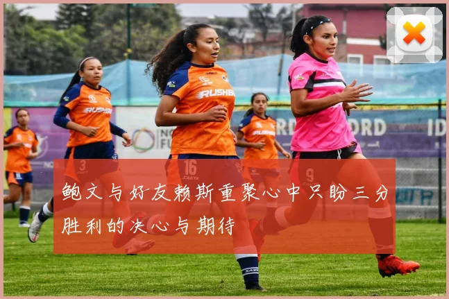 鲍文与好友赖斯重聚心中只盼三分胜利的决心与期待